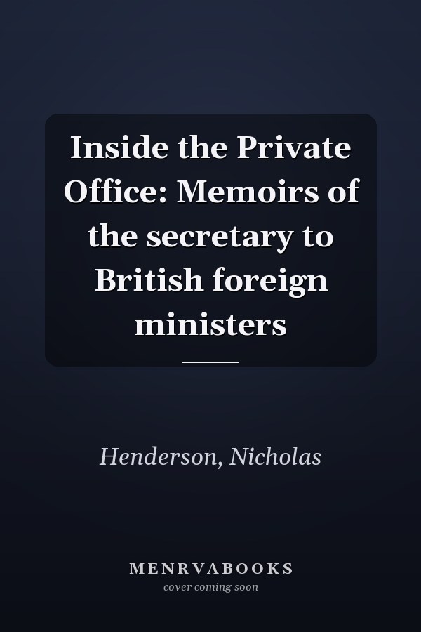 Inside the Private Office: Memoirs of the secretary to British foreign ministers