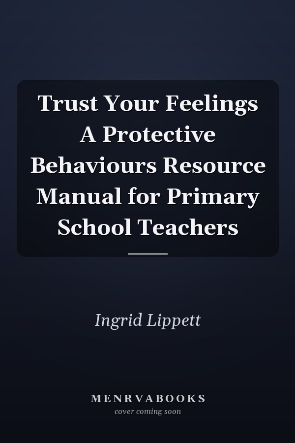 Trust Your Feelings A Protective Behaviours Resource Manual for Primary School Teachers