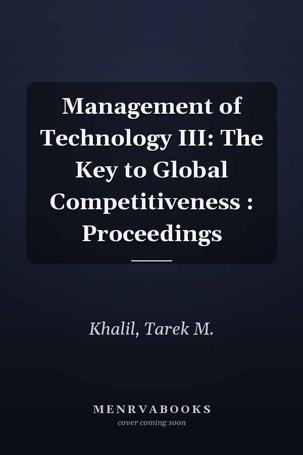 Management of Technology III: The Key to Global Competitiveness : Proceedings