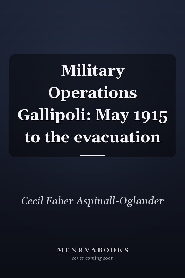 Military Operations Gallipoli: May 1915 to the evacuation