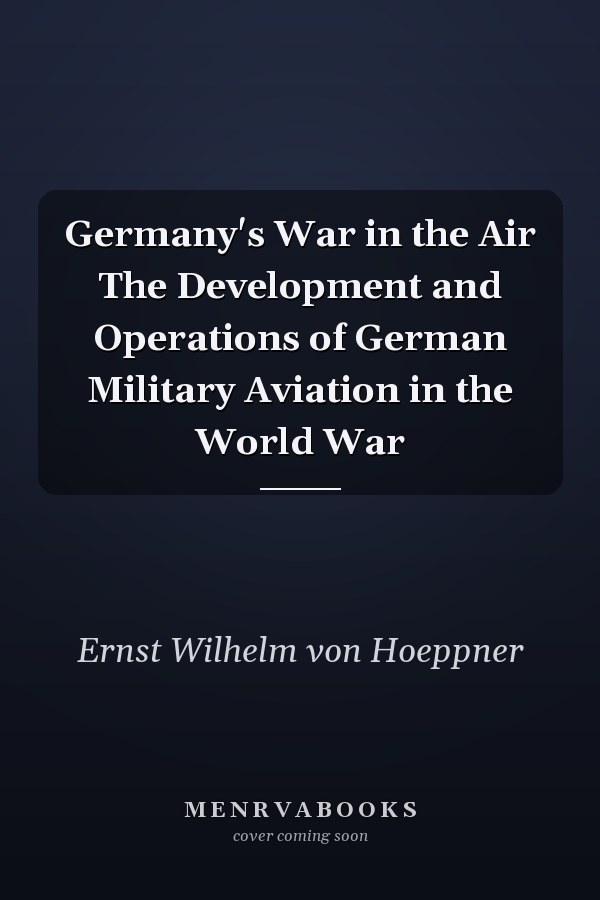 Germany's War in the Air The Development and Operations of German Military Aviation in the World War