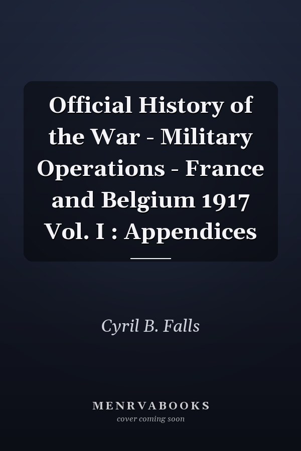Official History of the War - Military Operations - France and Belgium 1917 Vol. I : Appendices