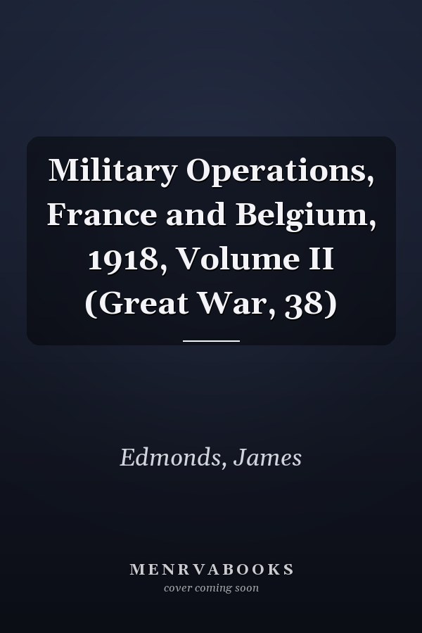 Military Operations, France and Belgium, 1918, Volume II (Great War, 38)