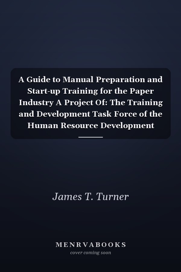 A Guide to Manual Preparation and Start-up Training for the Paper Industry A Project Of: The Training and Development Task Force of the Human Resource Development Committee of TAPPI