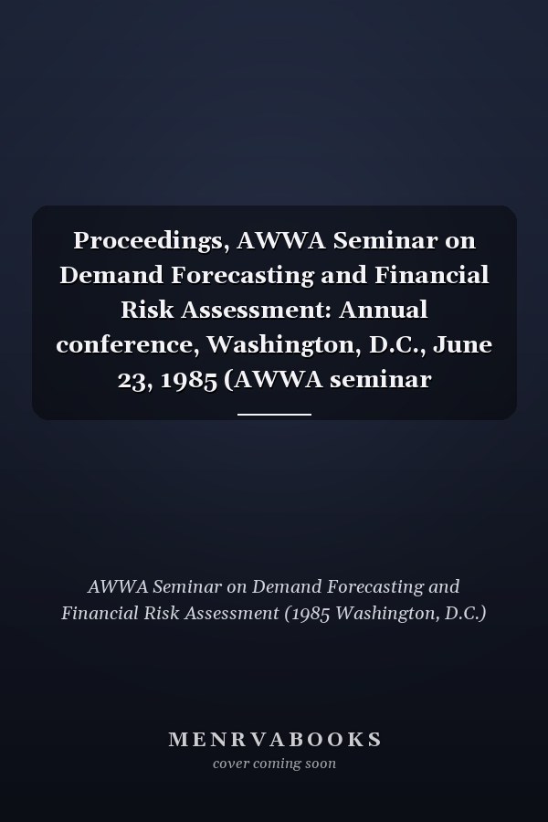 Proceedings, AWWA Seminar on Demand Forecasting and Financial Risk Assessment: Annual conference, Washington, D.C., June 23, 1985 (AWWA seminar proceedings)