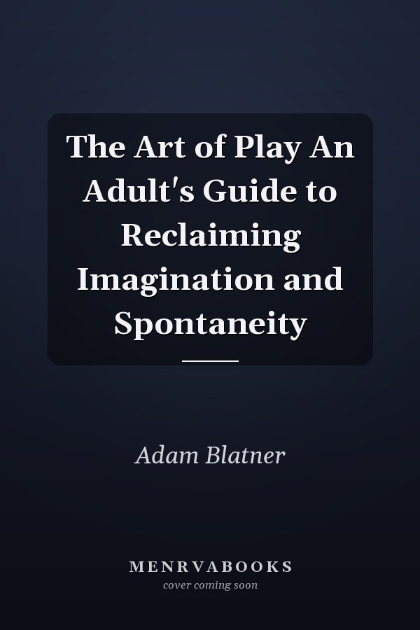 The Art of Play An Adult's Guide to Reclaiming Imagination and Spontaneity