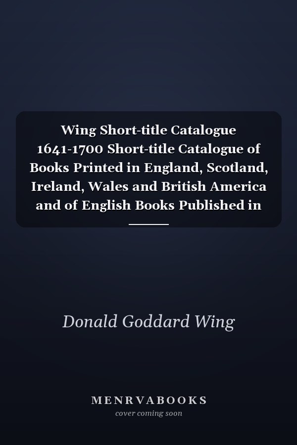 Wing Short-title Catalogue 1641-1700 Short-title Catalogue of Books Printed in England, Scotland, Ireland, Wales and British America and of English Books Published in Other Countries, 1641-1700