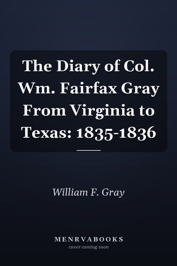 The Diary of Col. Wm. Fairfax Gray From Virginia to Texas: 1835-1836