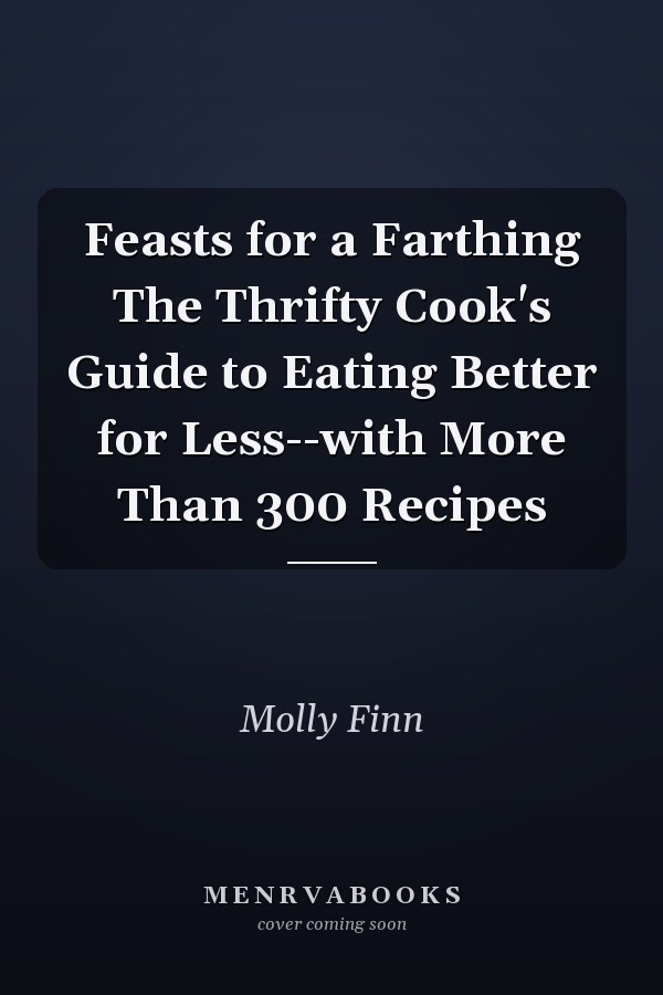 Feasts for a Farthing The Thrifty Cook's Guide to Eating Better for Less--with More Than 300 Recipes
