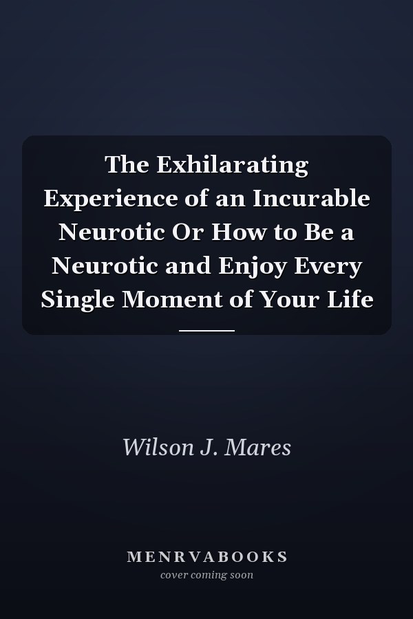 The Exhilarating Experience of an Incurable Neurotic Or How to Be a Neurotic and Enjoy Every Single Moment of Your Life