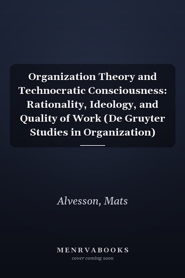 Organization Theory and Technocratic Consciousness: Rationality, Ideology, and Quality of Work (De Gruyter Studies in Organization)