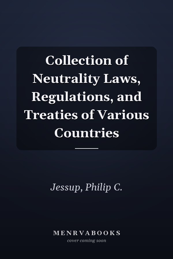 Collection of Neutrality Laws, Regulations, and Treaties of Various Countries