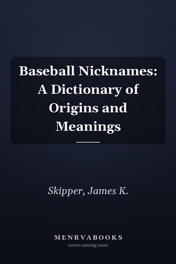 Baseball Nicknames: A Dictionary of Origins and Meanings