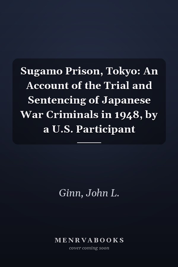 Sugamo Prison, Tokyo: An Account of the Trial and Sentencing of Japanese War Criminals in 1948, by a U.S. Participant