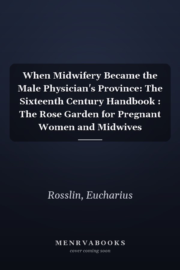 When Midwifery Became the Male Physician's Province: The Sixteenth Century Handbook : The Rose Garden for Pregnant Women and Midwives