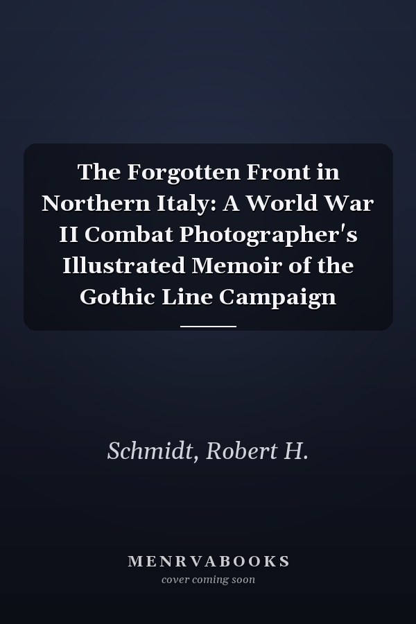 The Forgotten Front in Northern Italy: A World War II Combat Photographer's Illustrated Memoir of the Gothic Line Campaign