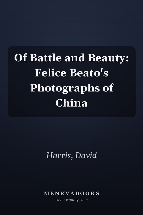Of Battle and Beauty: Felice Beato's Photographs of China