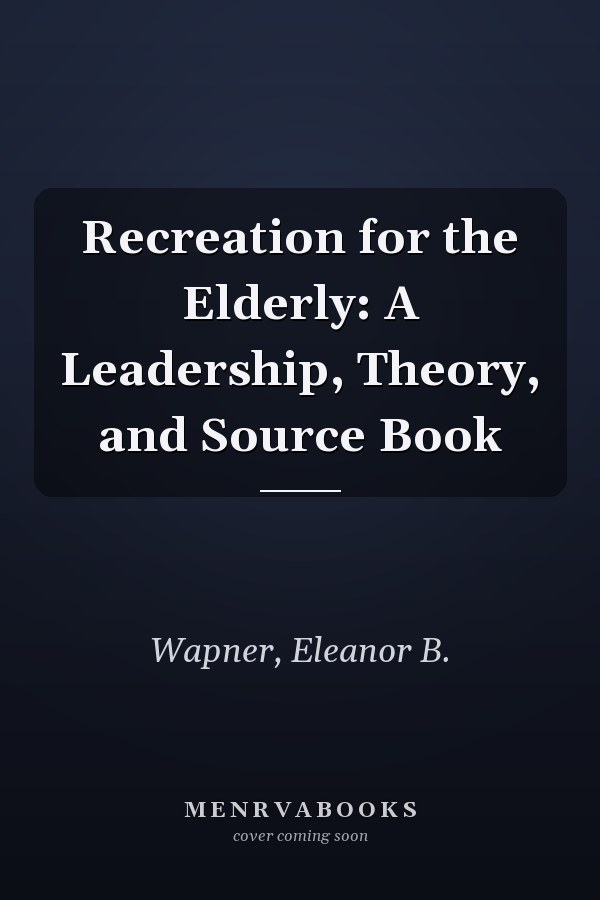 Recreation for the Elderly: A Leadership, Theory, and Source Book