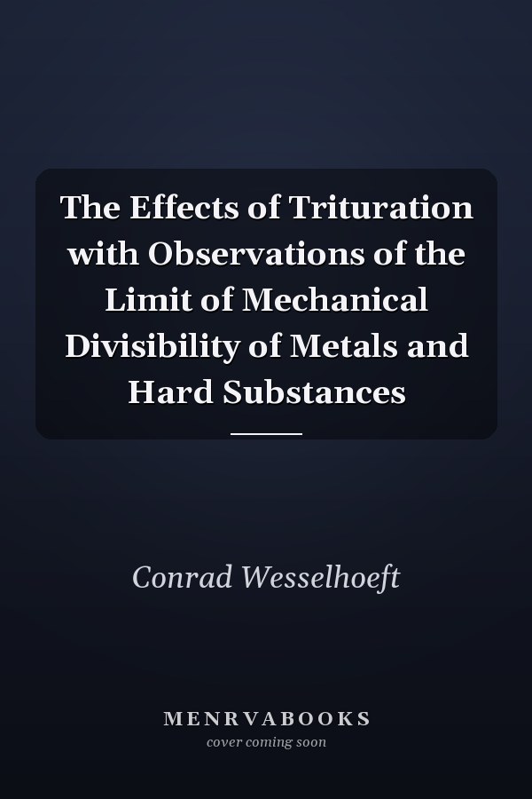 The Effects of Trituration with Observations of the Limit of Mechanical Divisibility of Metals and Hard Substances