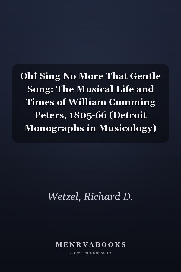 Oh! Sing No More That Gentle Song: The Musical Life and Times of William Cumming Peters, 1805-66 (Detroit Monographs in Musicology)