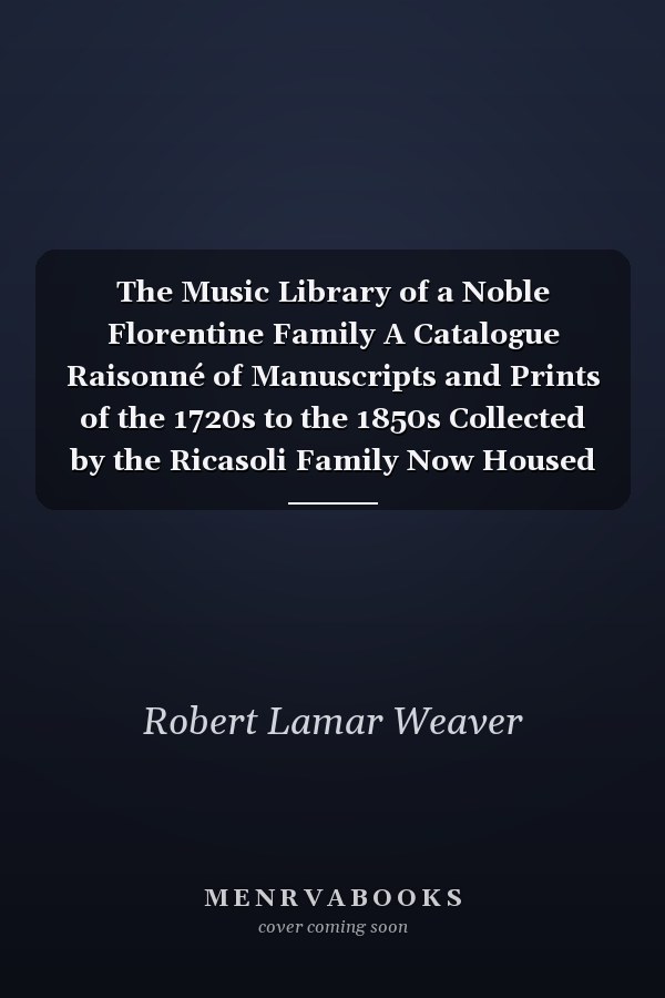 The Music Library of a Noble Florentine Family A Catalogue Raisonné of Manuscripts and Prints of the 1720s to the 1850s Collected by the Ricasoli Family Now Housed in the University of Louisville Music Library : with Essays on the History of the Collection and Music in the Ricasoli Chapels and Household by Robert Lamar Weaver