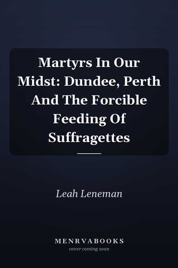 Martyrs In Our Midst: Dundee, Perth And The Forcible Feeding Of Suffragettes