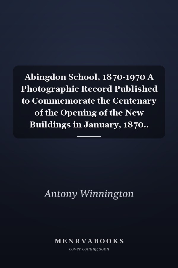 Abingdon School, 1870-1970 A Photographic Record Published to Commemorate the Centenary of the Opening of the New Buildings in January, 1870..