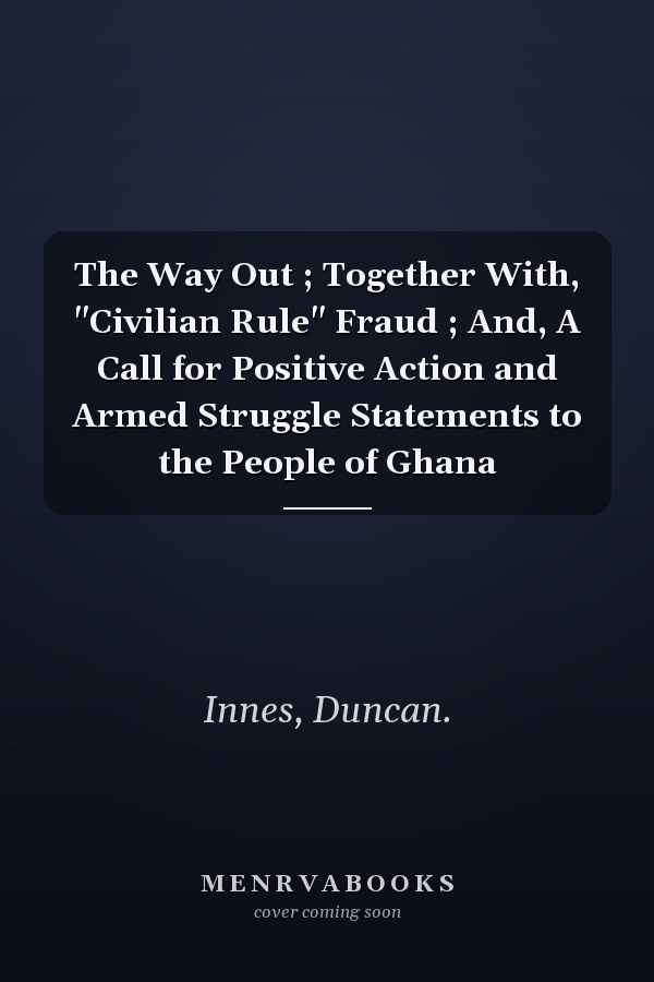 The Way Out ; Together With, "Civilian Rule" Fraud ; And, A Call for Positive Action and Armed Struggle Statements to the People of Ghana