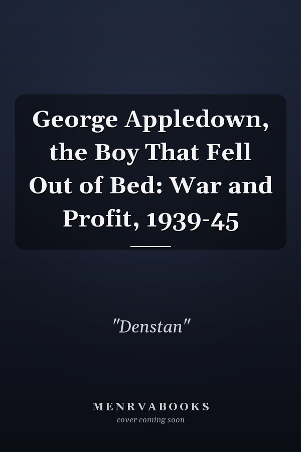 George Appledown, the Boy That Fell Out of Bed: War and Profit, 1939-45