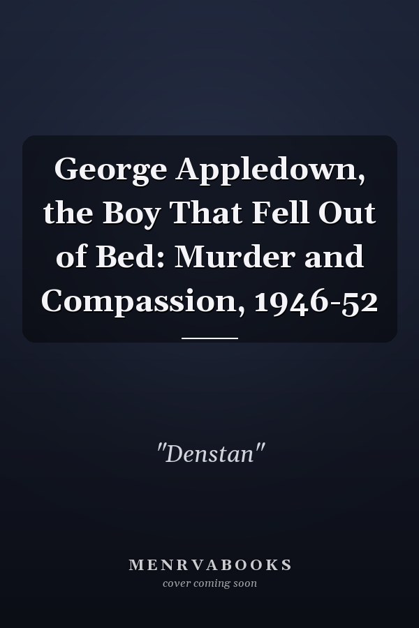 George Appledown, the Boy That Fell Out of Bed: Murder and Compassion, 1946-52