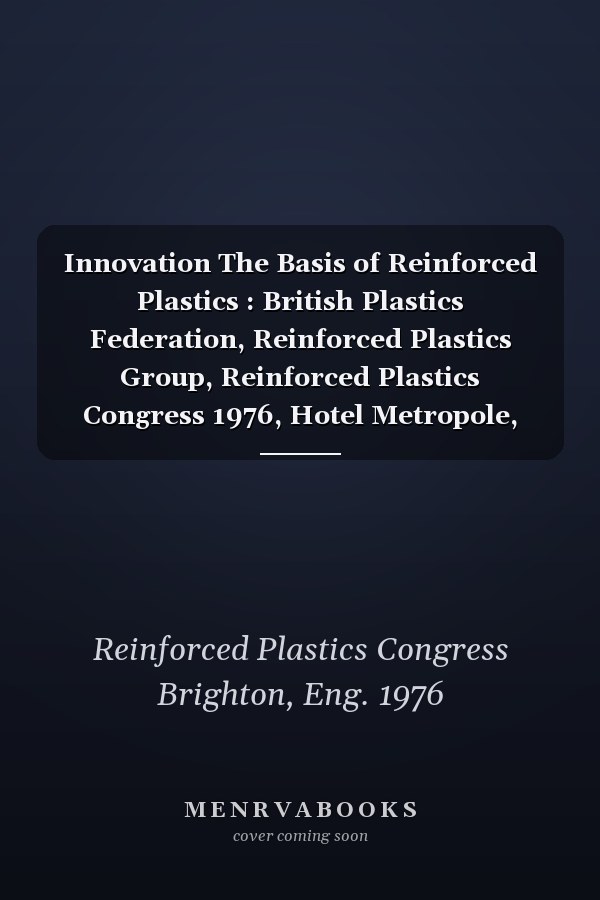 Innovation The Basis of Reinforced Plastics : British Plastics Federation, Reinforced Plastics Group, Reinforced Plastics Congress 1976, Hotel Metropole, Brighton, England, 8-11 November 1976