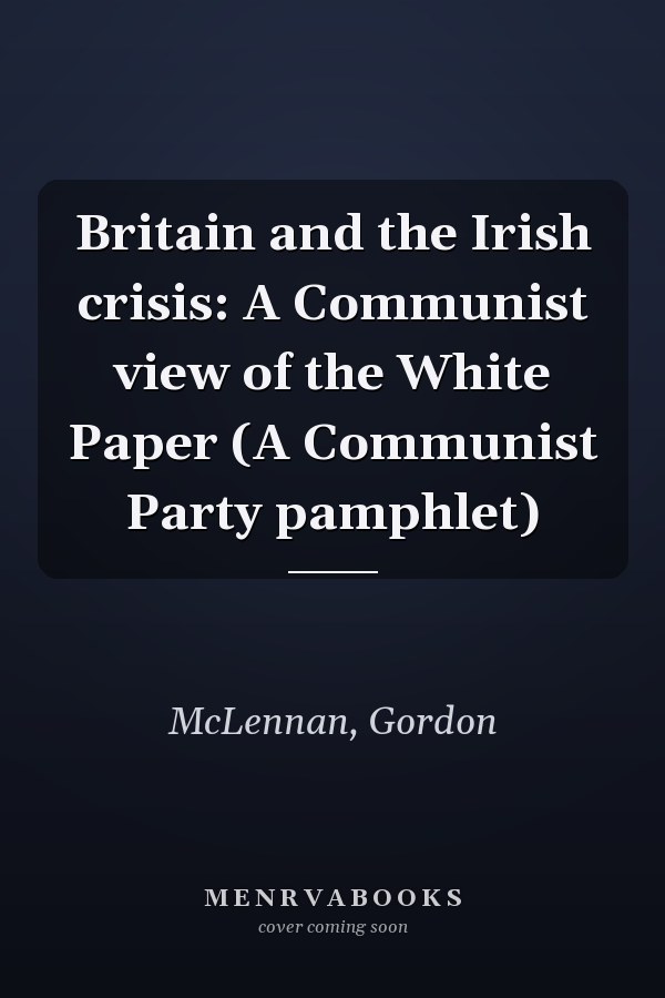 Britain and the Irish crisis: A Communist view of the White Paper (A Communist Party pamphlet)