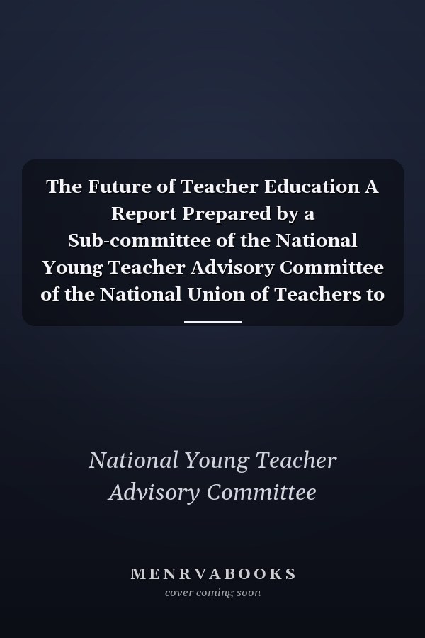 The Future of Teacher Education A Report Prepared by a Sub-committee of the National Young Teacher Advisory Committee of the National Union of Teachers to be Presented to the National Young Teachers Annual Conference, 1969