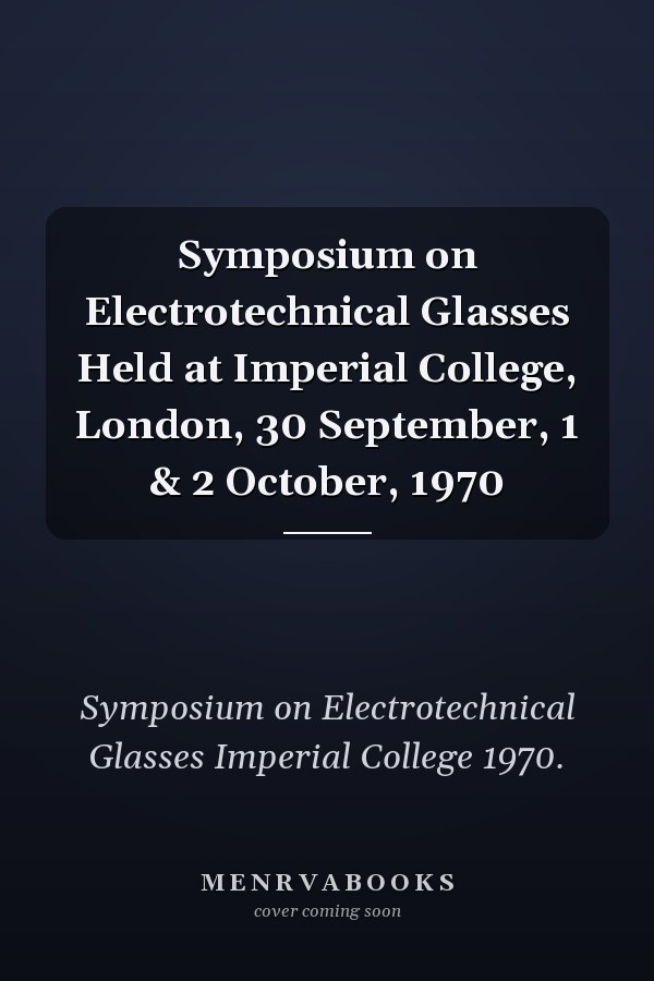 Symposium on Electrotechnical Glasses Held at Imperial College, London, 30 September, 1 & 2 October, 1970