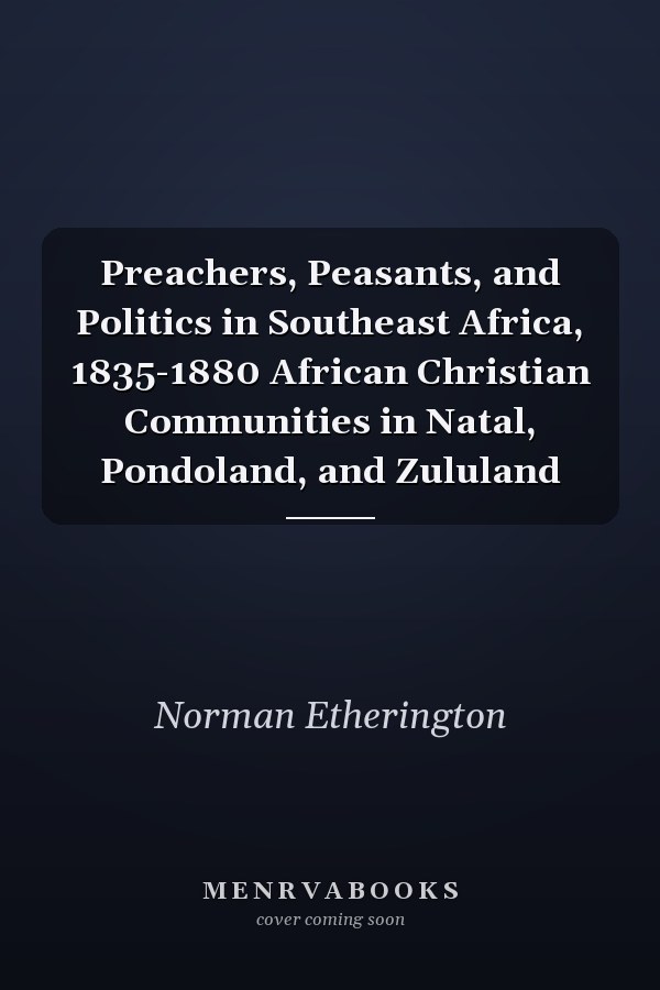 Preachers, Peasants, and Politics in Southeast Africa, 1835-1880 African Christian Communities in Natal, Pondoland, and Zululand