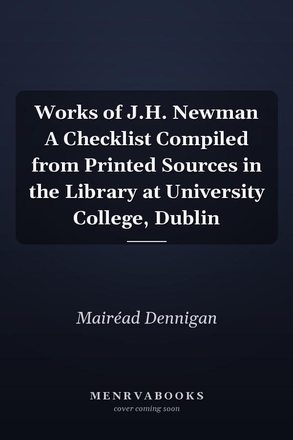 Works of J.H. Newman A Checklist Compiled from Printed Sources in the Library at University College, Dublin