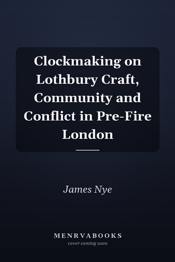 Clockmaking on Lothbury Craft, Community and Conflict in Pre-Fire London