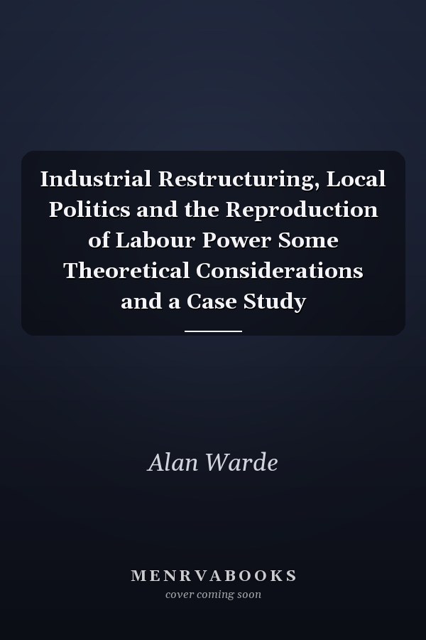 Industrial Restructuring, Local Politics and the Reproduction of Labour Power Some Theoretical Considerations and a Case Study