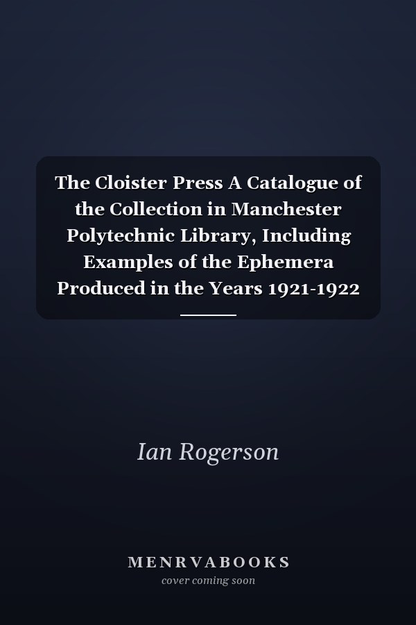 The Cloister Press A Catalogue of the Collection in Manchester Polytechnic Library, Including Examples of the Ephemera Produced in the Years 1921-1922 when Charles Hobson, Walter Lewis and Stanley Morison Were Active at the Press