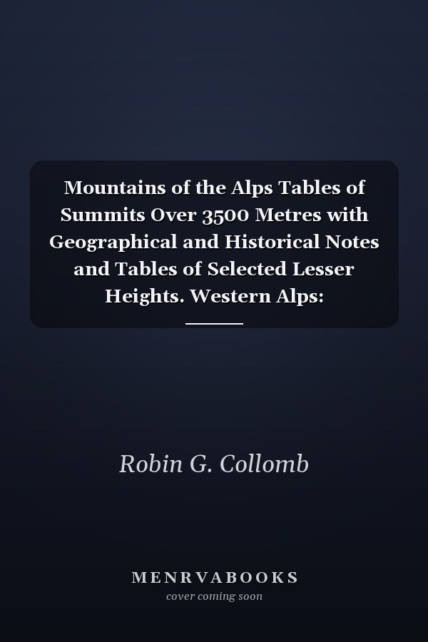 Mountains of the Alps Tables of Summits Over 3500 Metres with Geographical and Historical Notes and Tables of Selected Lesser Heights. Western Alps: Mediterranean to the Simonplass and Grimselplass