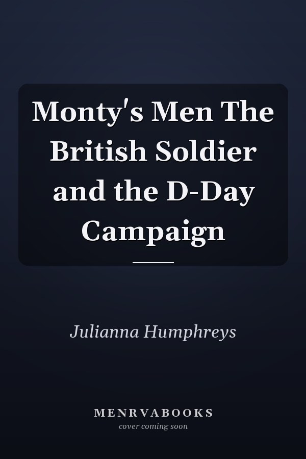 Monty's Men The British Soldier and the D-Day Campaign
