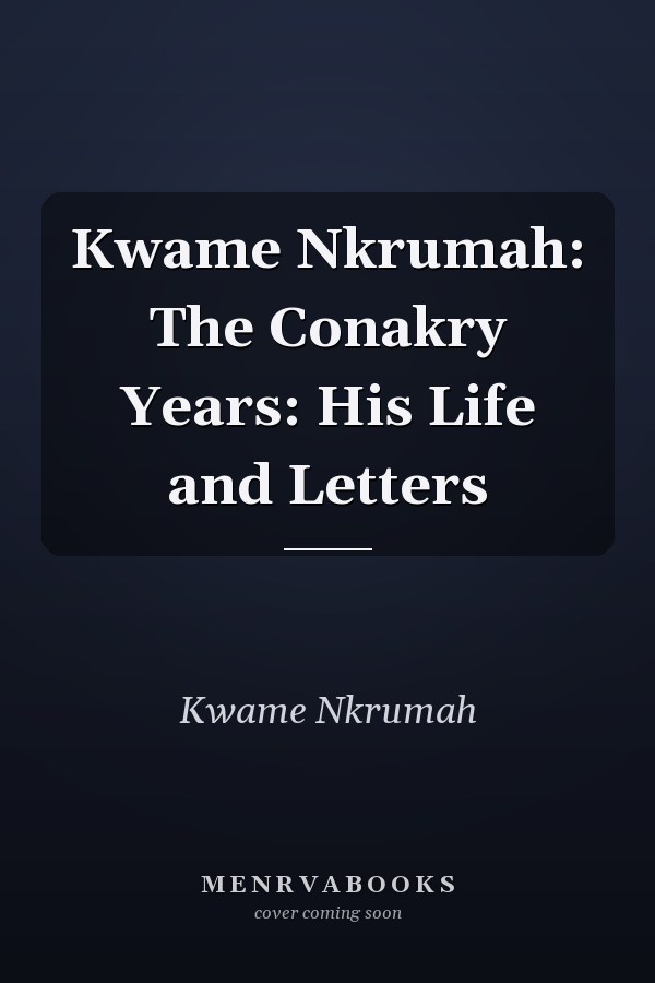 Kwame Nkrumah: The Conakry Years: His Life and Letters