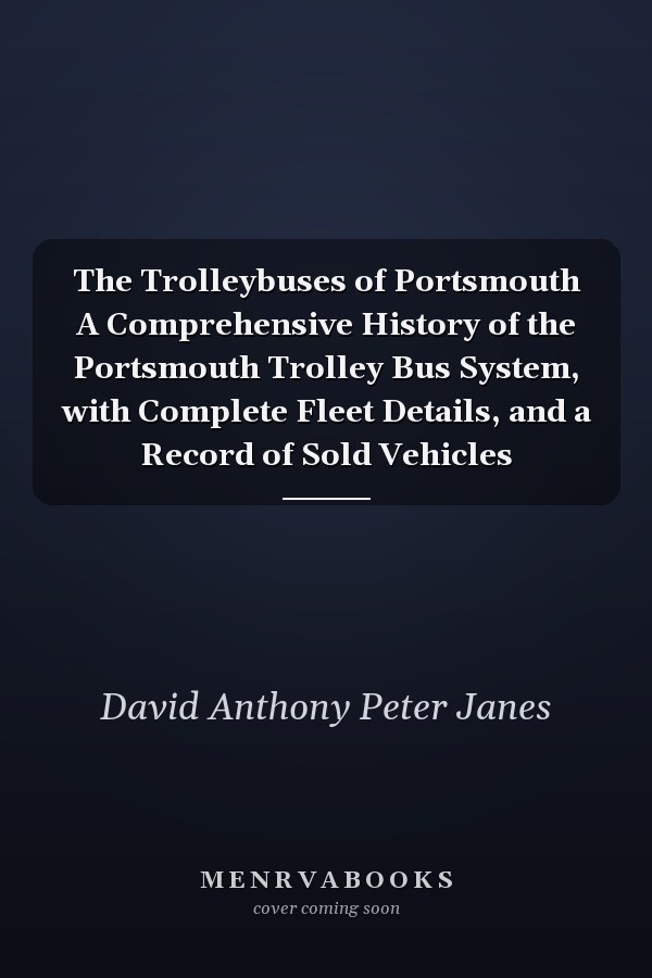 The Trolleybuses of Portsmouth A Comprehensive History of the Portsmouth Trolley Bus System, with Complete Fleet Details, and a Record of Sold Vehicles