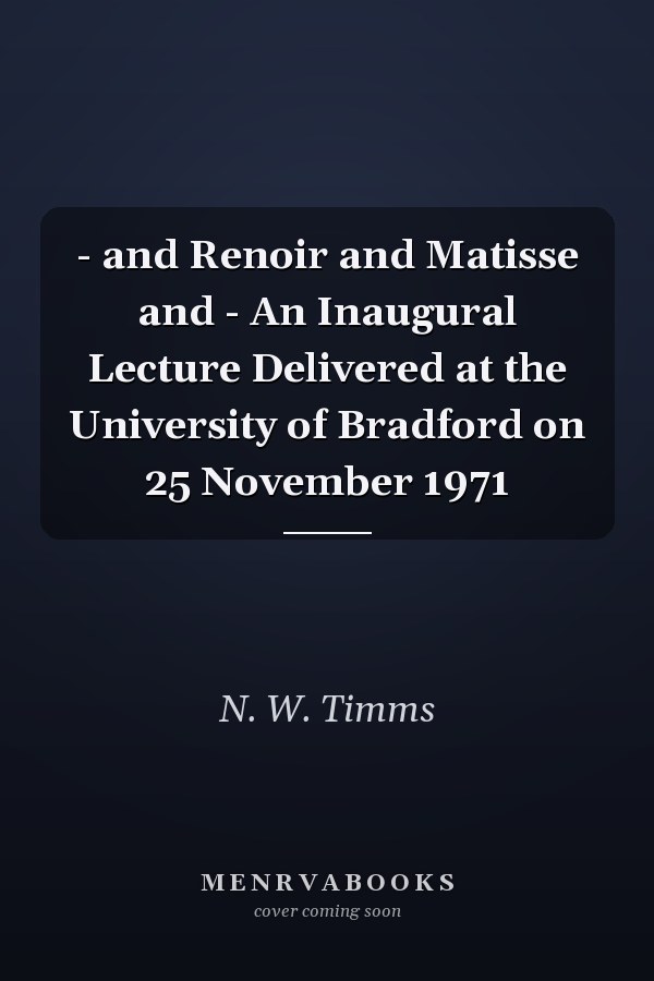 - and Renoir and Matisse and - An Inaugural Lecture Delivered at the University of Bradford on 25 November 1971