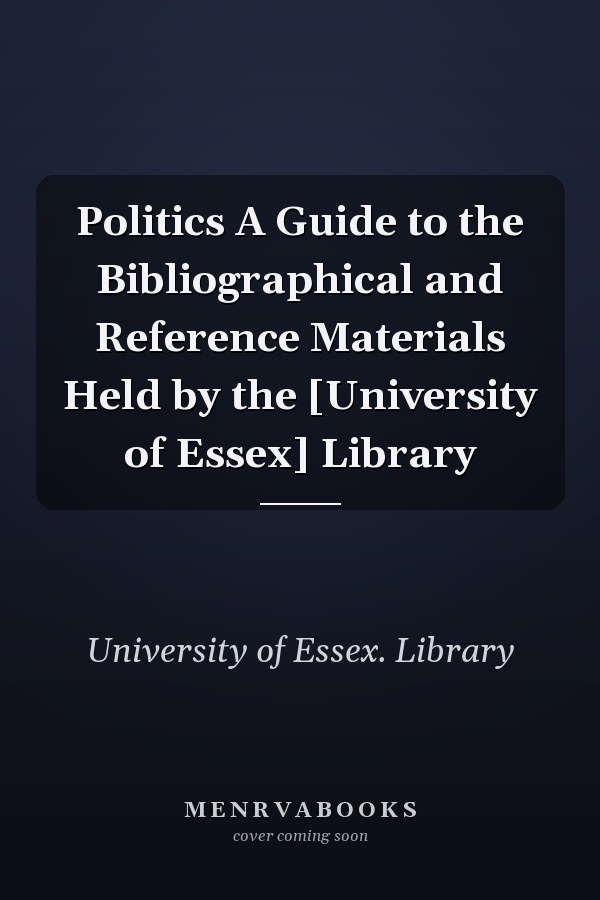 Politics A Guide to the Bibliographical and Reference Materials Held by the [University of Essex] Library