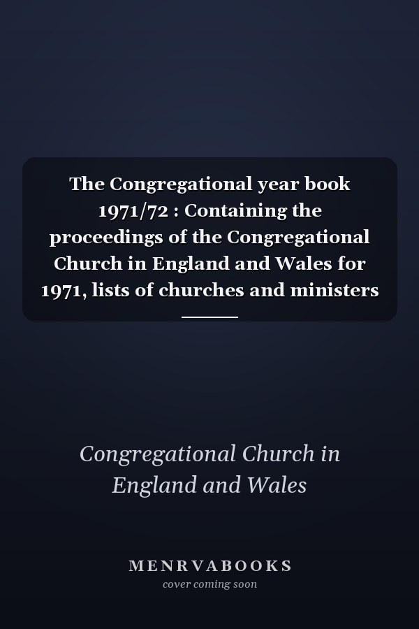 The Congregational year book 1971/72 : Containing the proceedings of the Congregational Church in England and Wales for 1971, lists of churches and ministers