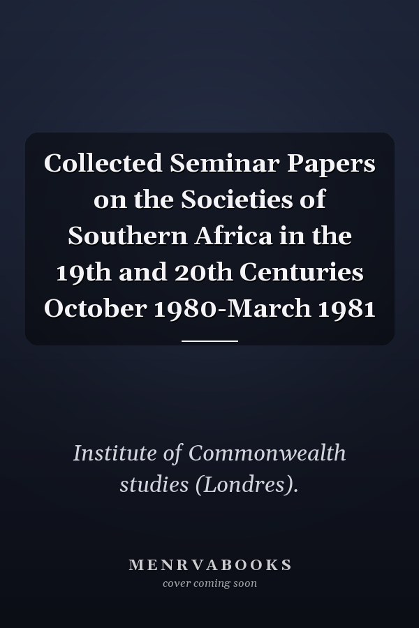 Collected Seminar Papers on the Societies of Southern Africa in the 19th and 20th Centuries October 1980-March 1981