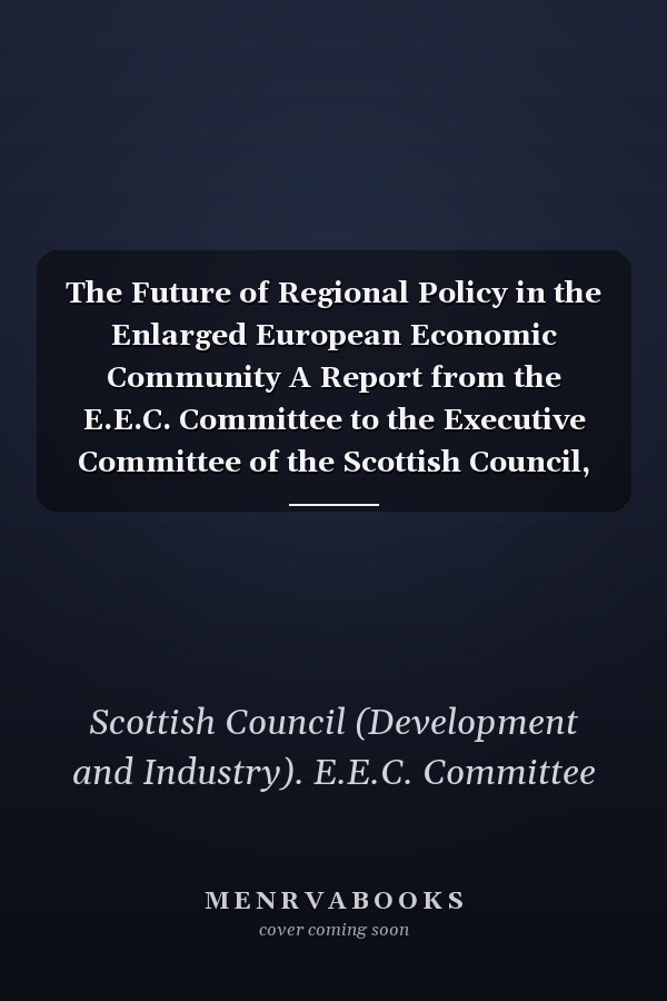 The Future of Regional Policy in the Enlarged European Economic Community A Report from the E.E.C. Committee to the Executive Committee of the Scottish Council, Adopted at Its Meeting on the 10th April, 1973