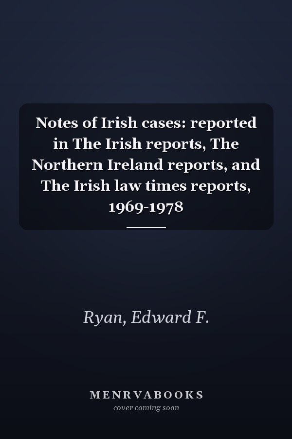 Notes of Irish cases: reported in The Irish reports, The Northern Ireland reports, and The Irish law times reports, 1969-1978