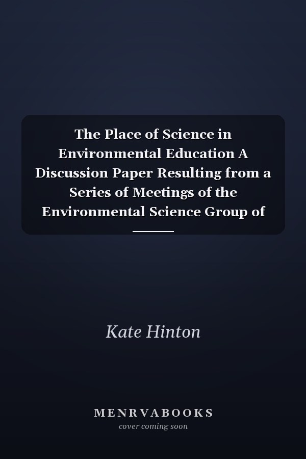 The Place of Science in Environmental Education A Discussion Paper Resulting from a Series of Meetings of the Environmental Science Group of the London Region of the ASE